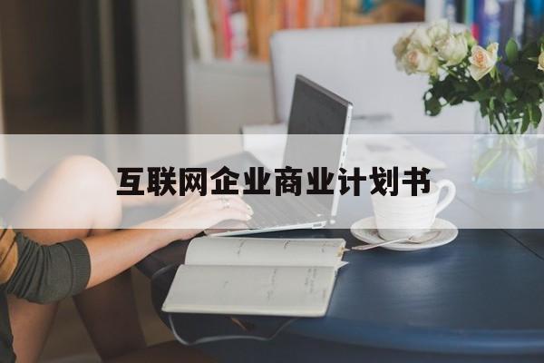 昌吉市互联网企业商业计划书(互联网行业商业计划书侧重点)