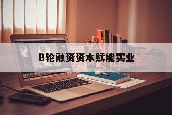 昌吉市B轮融资资本赋能实业(b轮融资公司值得工作吗)