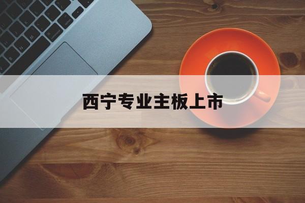 昌吉市西宁专业主板上市(西宁有什么上市公司)