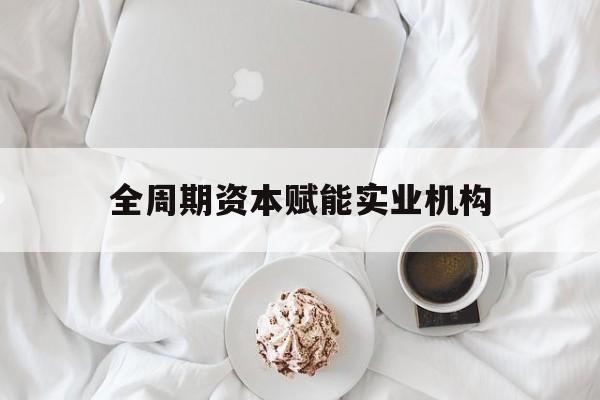 昌吉市全周期资本赋能实业机构(全周期管理)