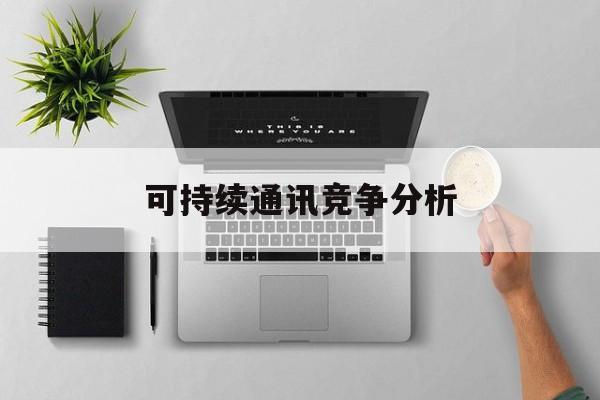 昌吉市可持续通讯竞争分析(可持续竞争优势有哪些)