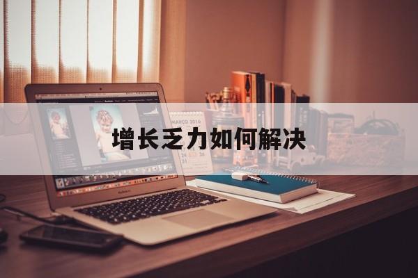 昌吉市增长乏力如何解决(增长乏力是下降的意思吗)