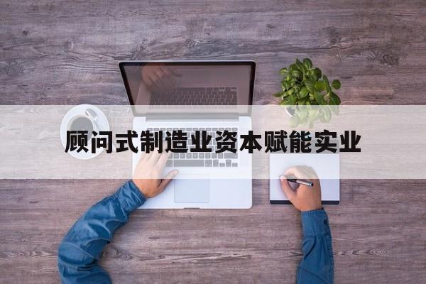 昌吉市关于顾问式制造业资本赋能实业的信息
